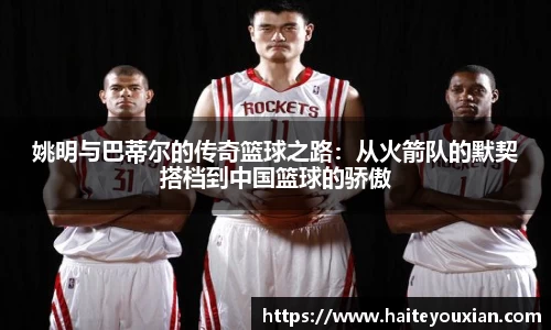 姚明与巴蒂尔的传奇篮球之路：从火箭队的默契搭档到中国篮球的骄傲