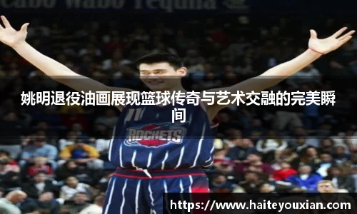 姚明退役油画展现篮球传奇与艺术交融的完美瞬间