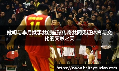 姚明与李月携手共创篮球传奇共同见证体育与文化的交融之美