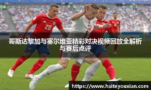 哥斯达黎加与塞尔维亚精彩对决视频回放全解析与赛后点评