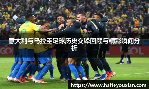意大利与乌拉圭足球历史交锋回顾与精彩瞬间分析