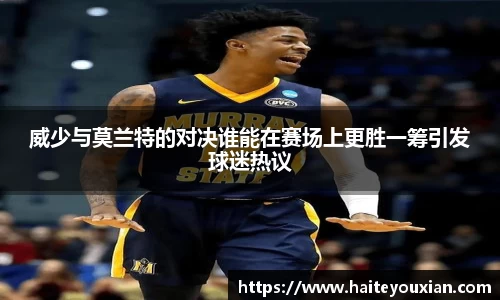 威少与莫兰特的对决谁能在赛场上更胜一筹引发球迷热议