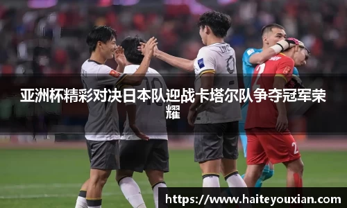 亚洲杯精彩对决日本队迎战卡塔尔队争夺冠军荣耀